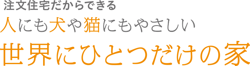 人にも犬や猫にもやさしい世界にひとつだけの家